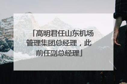 高明君任山东机场管理集团总经理，此前任副总经理
